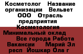 Косметолог › Название организации ­ Вельвет, ООО › Отрасль предприятия ­ Косметология › Минимальный оклад ­ 35 000 - Все города Работа » Вакансии   . Марий Эл респ.,Йошкар-Ола г.